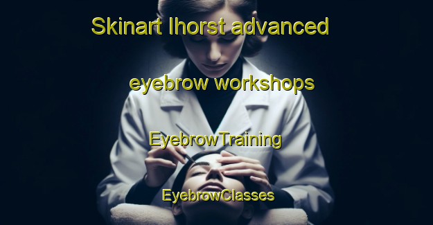 Skinart Ihorst advanced eyebrow workshops | EyebrowTraining | EyebrowClasses | SkinartTraining-Germany