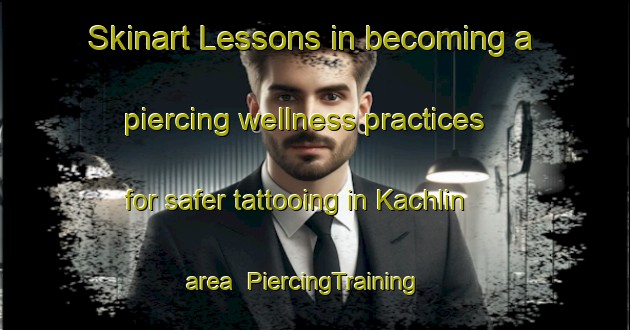 Skinart Lessons in becoming a piercing wellness practices for safer tattooing in Kachlin area | PiercingTraining | PiercingClasses | SkinartTraining-Germany