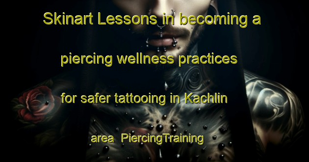 Skinart Lessons in becoming a piercing wellness practices for safer tattooing in Kachlin area | PiercingTraining | PiercingClasses | SkinartTraining-Germany